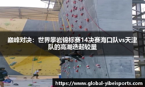 巅峰对决：世界攀岩锦标赛14决赛海口队vs天津队的高潮迭起较量