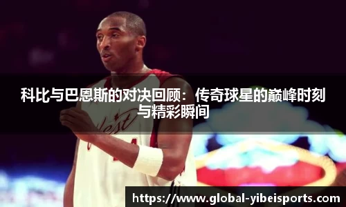 科比与巴恩斯的对决回顾：传奇球星的巅峰时刻与精彩瞬间