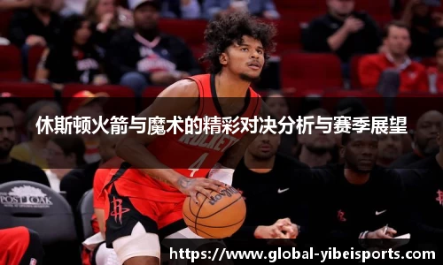 休斯顿火箭与魔术的精彩对决分析与赛季展望